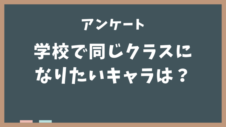 学校で同じクラスになりたいキャラといえば？【アンケート】
