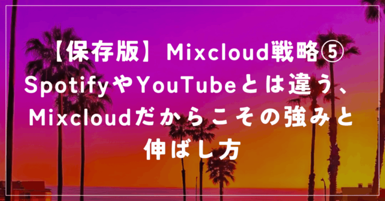 【保存版】Mixcloud戦略⑤ SpotifyやYouTubeとは違う、Mixcloudだからこその強みと伸ばし方MINAT