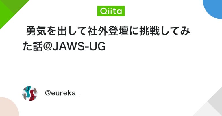 勇気を出して社外登壇に挑戦してみた話@JAWS-UG #ポエム – Qiita