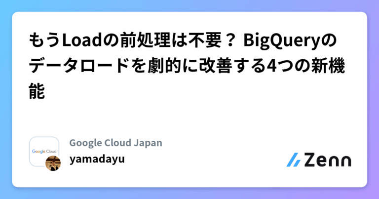 もうLoadの前処理は不要？ BigQueryのデータロードを劇的に改善する4つの新機能