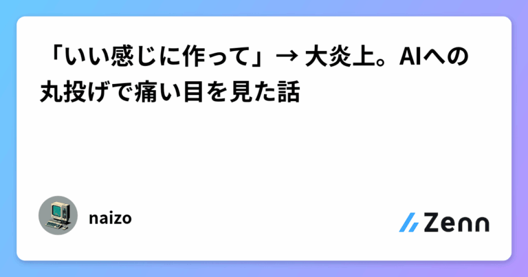 「いい感じに作って」→ 大炎上。AIへの丸投げで痛い目を見た話